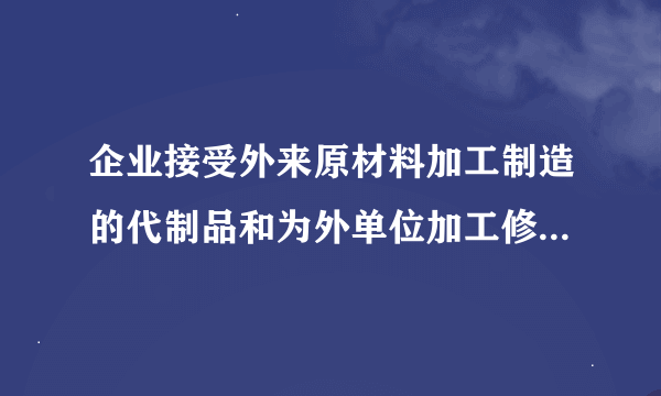 企业接受外来原材料加工制造的代制品和为外单位加工修理的代修品所产生的人工和材料费用属于受托企业存货