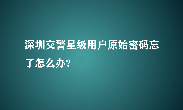 深圳交警星级用户原始密码忘了怎么办?