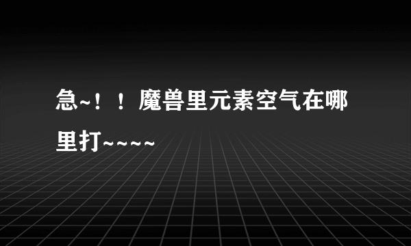 急~！！魔兽里元素空气在哪里打~~~~