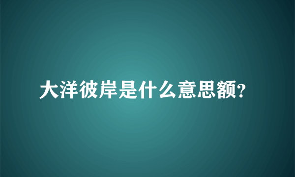 大洋彼岸是什么意思额？