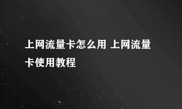 上网流量卡怎么用 上网流量卡使用教程