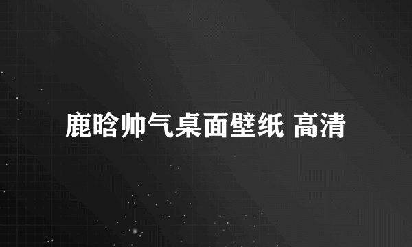 鹿晗帅气桌面壁纸 高清