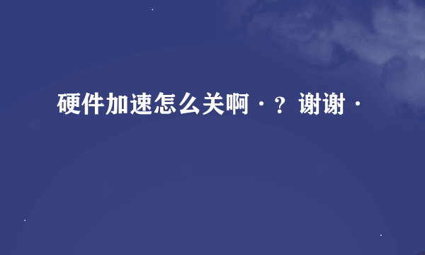 硬件加速怎么关啊·？谢谢·