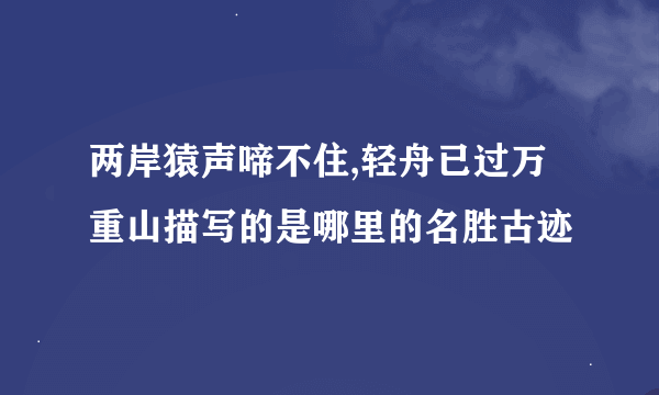 两岸猿声啼不住,轻舟已过万重山描写的是哪里的名胜古迹