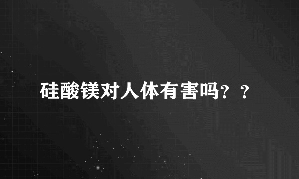 硅酸镁对人体有害吗？？