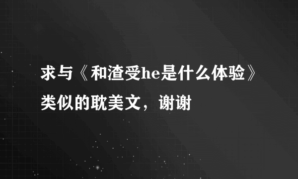 求与《和渣受he是什么体验》类似的耽美文，谢谢