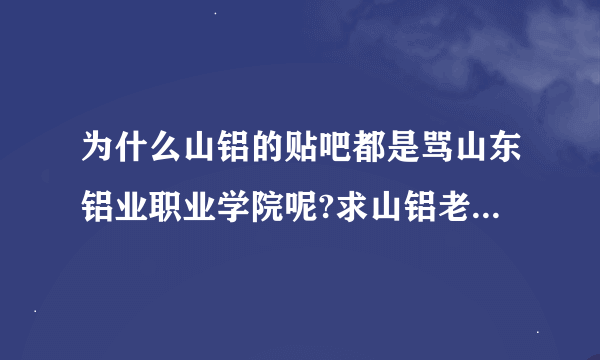 为什么山铝的贴吧都是骂山东铝业职业学院呢?求山铝老师来解答。。。