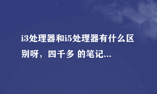 i3处理器和i5处理器有什么区别呀，四千多 的笔记本推荐一款