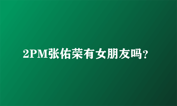 2PM张佑荣有女朋友吗？