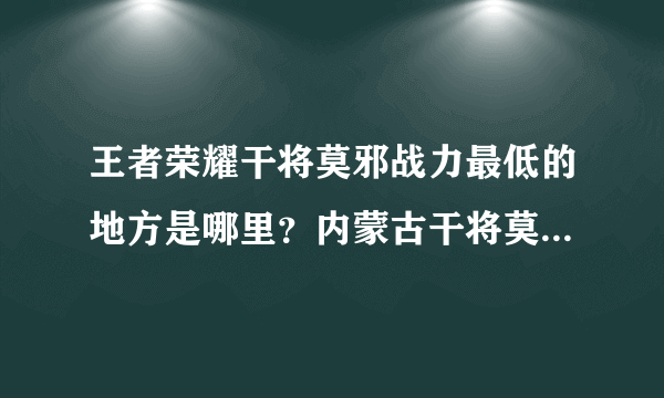 王者荣耀干将莫邪战力最低的地方是哪里？内蒙古干将莫邪战力最低多少