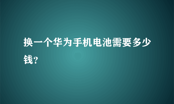 换一个华为手机电池需要多少钱？