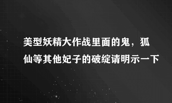 美型妖精大作战里面的鬼，狐仙等其他妃子的破绽请明示一下