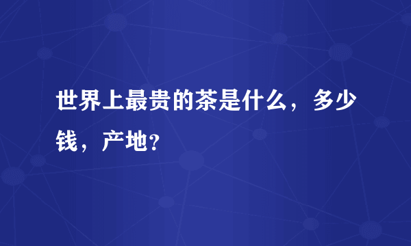 世界上最贵的茶是什么，多少钱，产地？