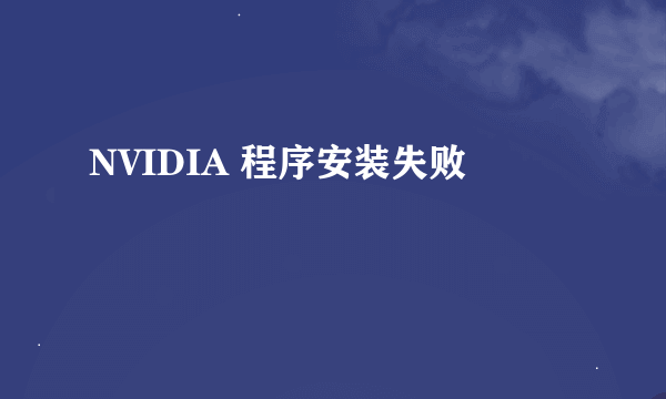 NVIDIA 程序安装失败