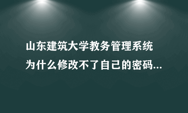 山东建筑大学教务管理系统 为什么修改不了自己的密码啊 写好后点击修改 还是让你再填一遍 为什么啊 谢谢了