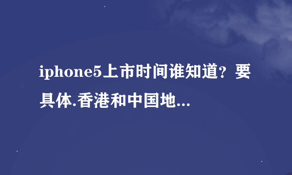 iphone5上市时间谁知道？要具体.香港和中国地区什么时候上市？香港什么时候买？