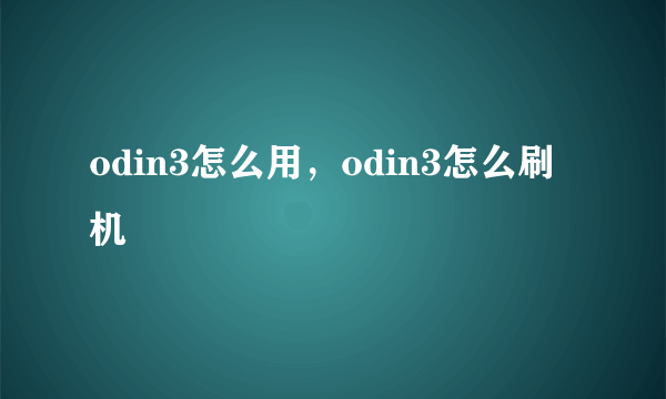 odin3怎么用，odin3怎么刷机