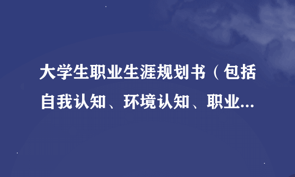 大学生职业生涯规划书（包括自我认知、环境认知、职业目标路径设计、规划与实施计划、评估与反馈等内容）