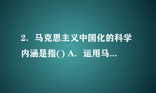 2．马克思主义中国化的科学内涵是指() A．运用马克思主义理论解决中国的具体问题 B．将中国革命的