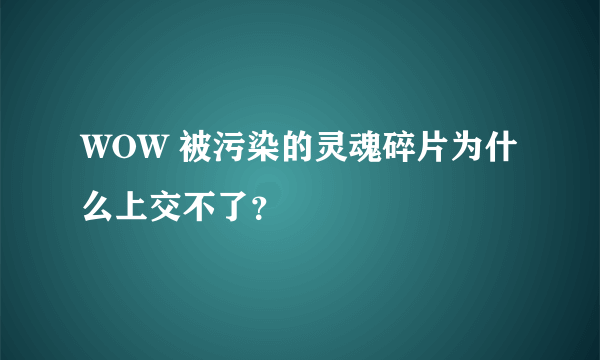 WOW 被污染的灵魂碎片为什么上交不了？