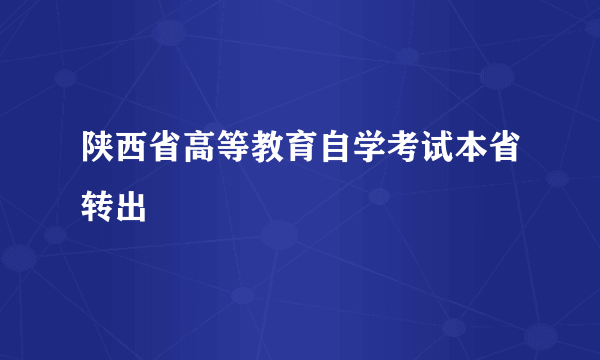 陕西省高等教育自学考试本省转出