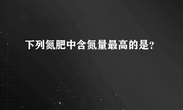 下列氮肥中含氮量最高的是？