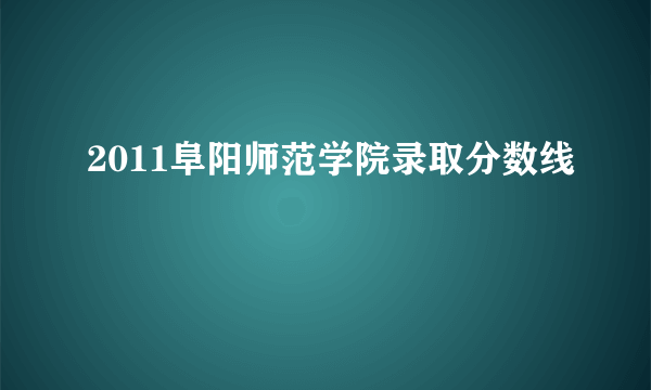 2011阜阳师范学院录取分数线