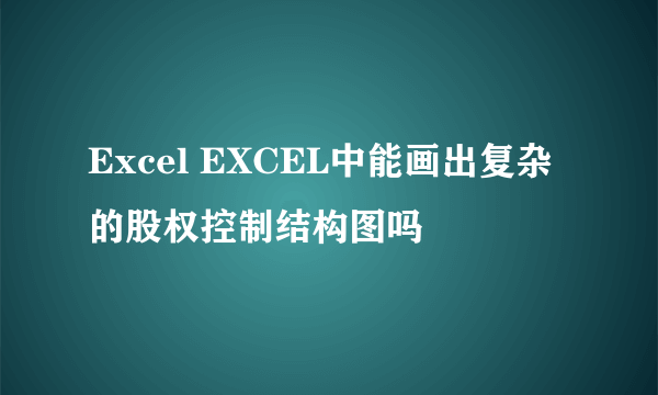 Excel EXCEL中能画出复杂的股权控制结构图吗