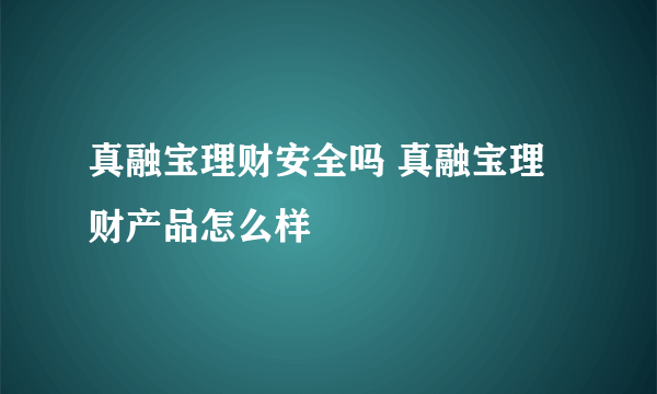 真融宝理财安全吗 真融宝理财产品怎么样