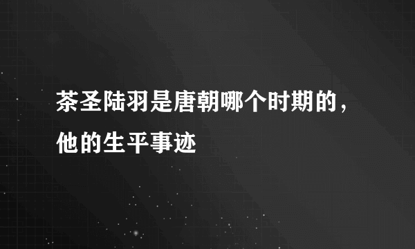 茶圣陆羽是唐朝哪个时期的，他的生平事迹