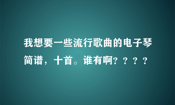 我想要一些流行歌曲的电子琴简谱，十首。谁有啊？？？？