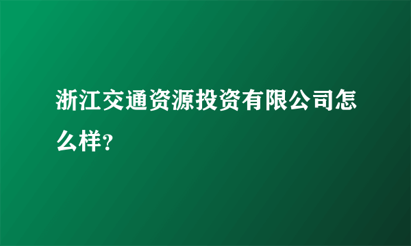 浙江交通资源投资有限公司怎么样？