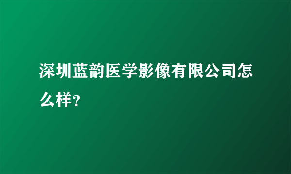 深圳蓝韵医学影像有限公司怎么样？