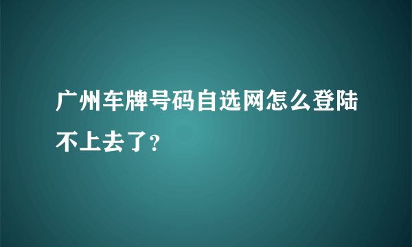 广州车牌号码自选网怎么登陆不上去了？