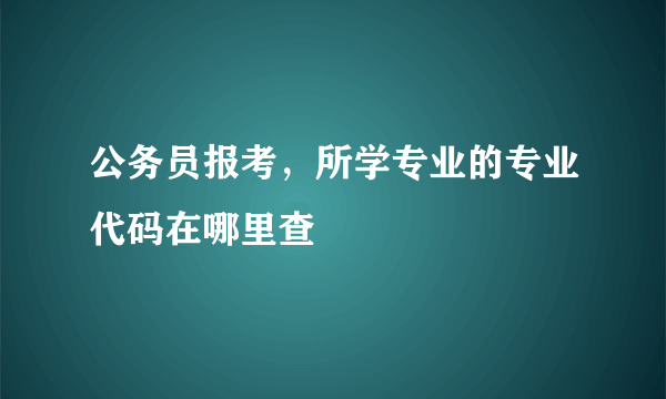 公务员报考，所学专业的专业代码在哪里查