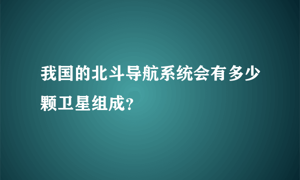 我国的北斗导航系统会有多少颗卫星组成？