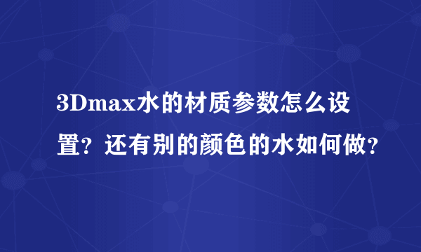 3Dmax水的材质参数怎么设置？还有别的颜色的水如何做？