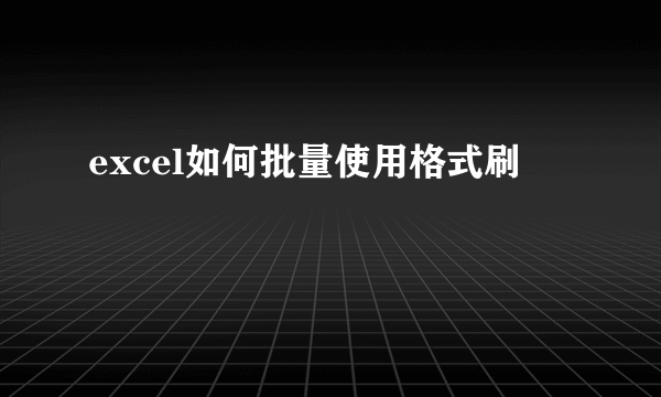 excel如何批量使用格式刷