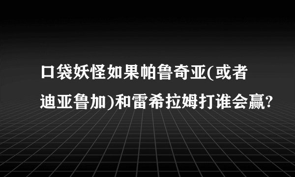 口袋妖怪如果帕鲁奇亚(或者迪亚鲁加)和雷希拉姆打谁会赢?