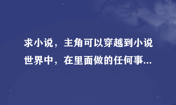 求小说，主角可以穿越到小说世界中，在里面做的任何事情反映到现实小说情节中