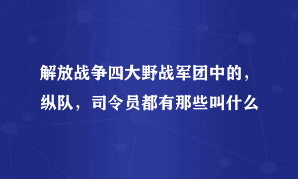 解放战争四大野战军团中的，纵队，司令员都有那些叫什么