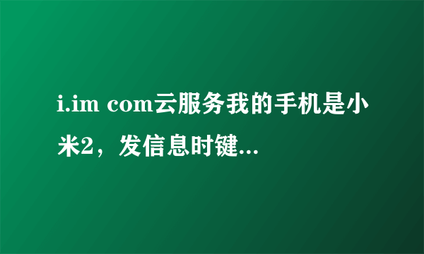 i.im com云服务我的手机是小米2，发信息时键盘弹不出来是什么原因呢