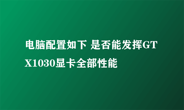 电脑配置如下 是否能发挥GTX1030显卡全部性能