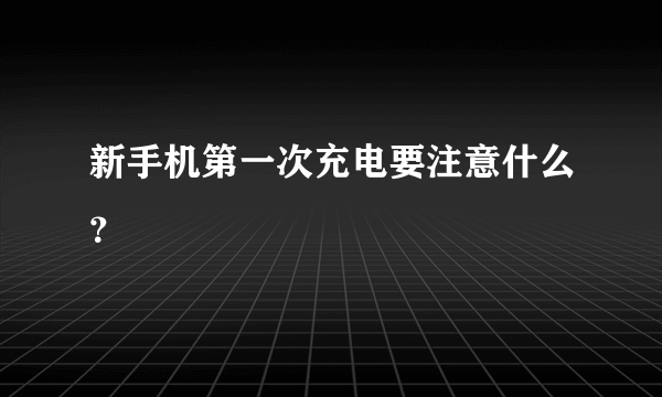 新手机第一次充电要注意什么？