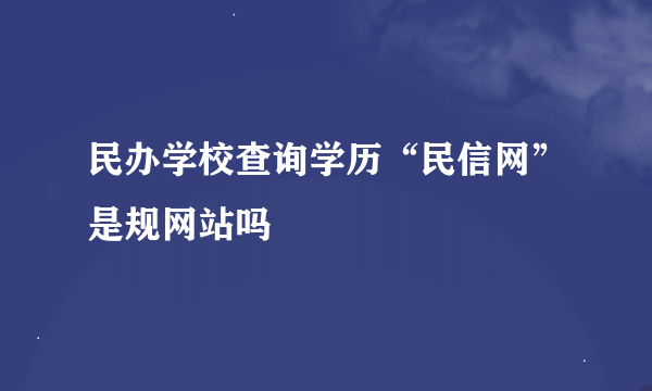 民办学校查询学历“民信网”是规网站吗