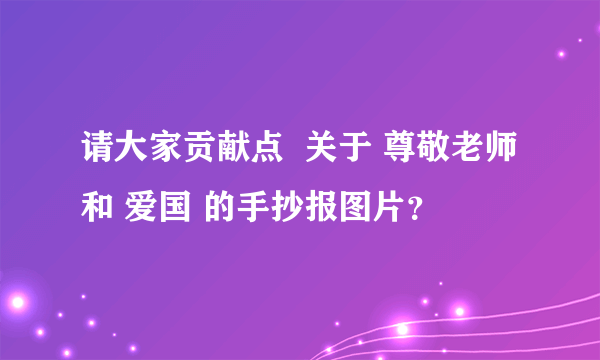 请大家贡献点  关于 尊敬老师和 爱国 的手抄报图片？