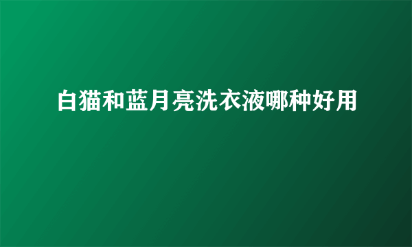 白猫和蓝月亮洗衣液哪种好用