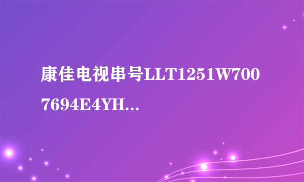 康佳电视串号LLT1251W7007694E4YH2属于几代电视什么型号