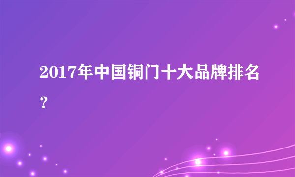 2017年中国铜门十大品牌排名？