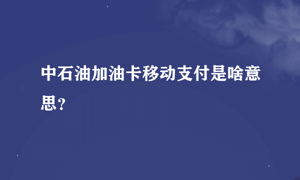 中石油加油卡移动支付是啥意思？